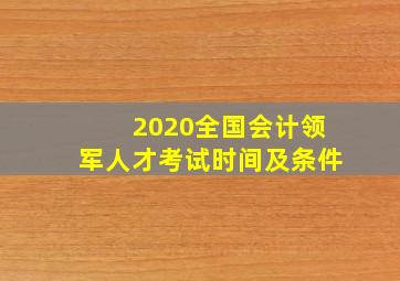 2020全国会计领军人才考试时间及条件