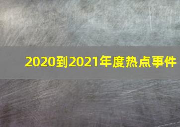 2020到2021年度热点事件