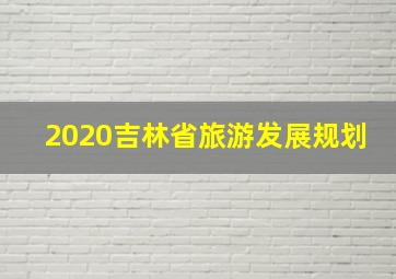 2020吉林省旅游发展规划