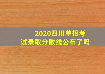 2020四川单招考试录取分数线公布了吗