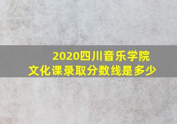 2020四川音乐学院文化课录取分数线是多少