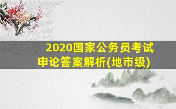 2020国家公务员考试申论答案解析(地市级)