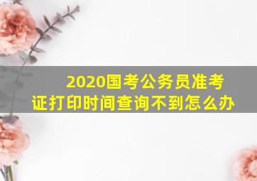 2020国考公务员准考证打印时间查询不到怎么办