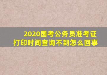 2020国考公务员准考证打印时间查询不到怎么回事