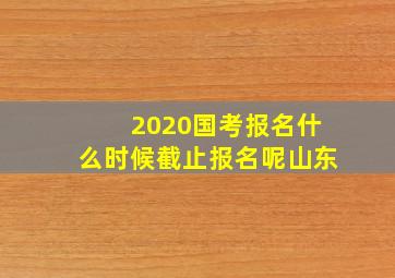 2020国考报名什么时候截止报名呢山东