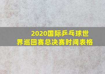 2020国际乒乓球世界巡回赛总决赛时间表格