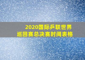 2020国际乒联世界巡回赛总决赛时间表格