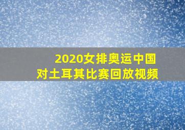 2020女排奥运中国对土耳其比赛回放视频