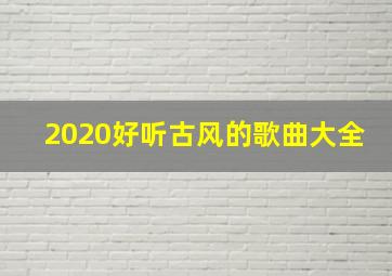 2020好听古风的歌曲大全