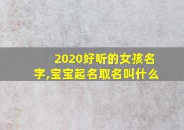 2020好听的女孩名字,宝宝起名取名叫什么