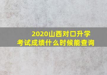 2020山西对口升学考试成绩什么时候能查询