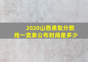 2020山西录取分数线一览表公布时间是多少