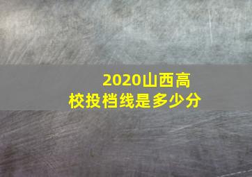 2020山西高校投档线是多少分