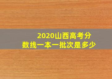 2020山西高考分数线一本一批次是多少