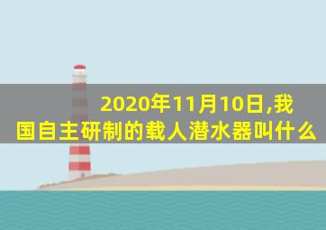 2020年11月10日,我国自主研制的载人潜水器叫什么