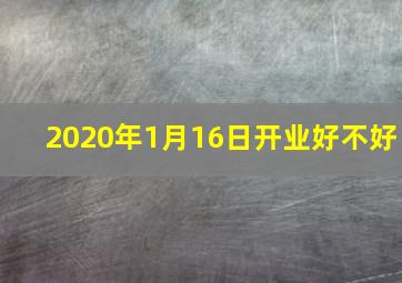 2020年1月16日开业好不好