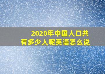 2020年中国人口共有多少人呢英语怎么说