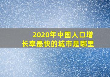 2020年中国人口增长率最快的城市是哪里