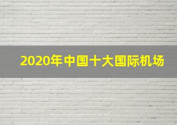 2020年中国十大国际机场