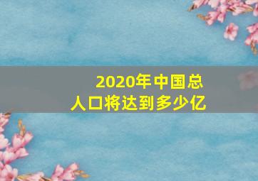 2020年中国总人口将达到多少亿