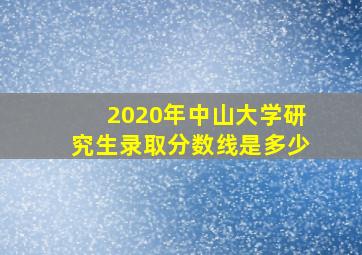 2020年中山大学研究生录取分数线是多少