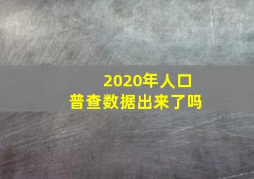 2020年人口普查数据出来了吗