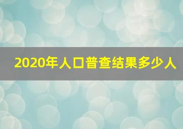 2020年人口普查结果多少人