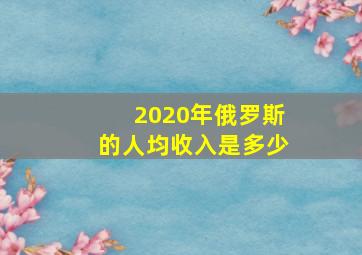 2020年俄罗斯的人均收入是多少