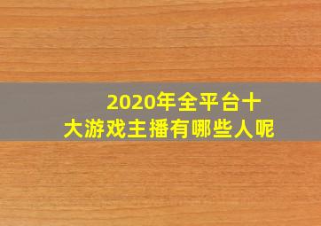 2020年全平台十大游戏主播有哪些人呢