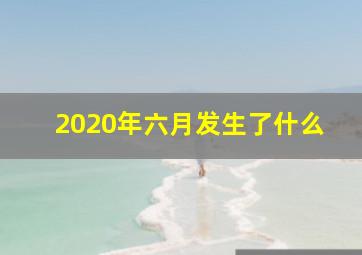 2020年六月发生了什么