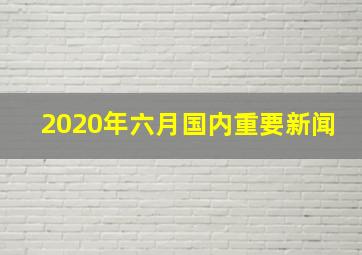 2020年六月国内重要新闻