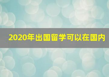 2020年出国留学可以在国内