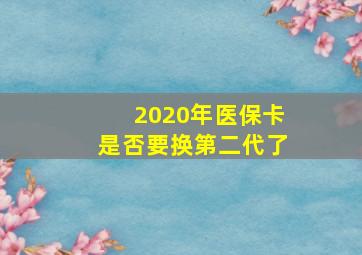 2020年医保卡是否要换第二代了