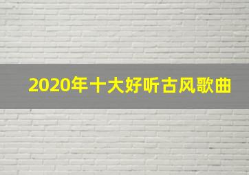 2020年十大好听古风歌曲