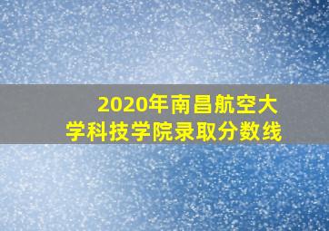 2020年南昌航空大学科技学院录取分数线