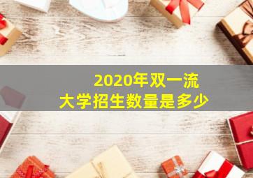 2020年双一流大学招生数量是多少