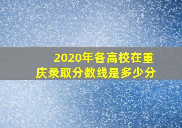 2020年各高校在重庆录取分数线是多少分