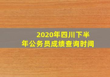 2020年四川下半年公务员成绩查询时间