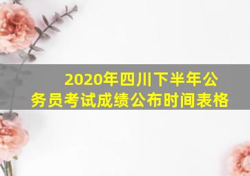 2020年四川下半年公务员考试成绩公布时间表格