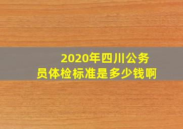 2020年四川公务员体检标准是多少钱啊