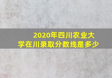 2020年四川农业大学在川录取分数线是多少