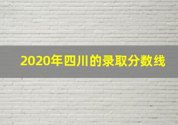 2020年四川的录取分数线