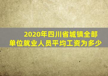 2020年四川省城镇全部单位就业人员平均工资为多少