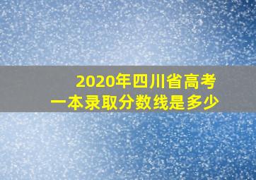 2020年四川省高考一本录取分数线是多少