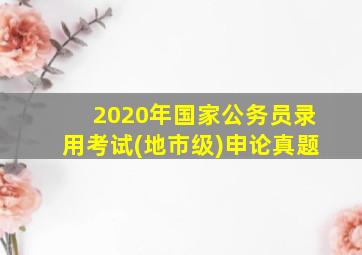 2020年国家公务员录用考试(地市级)申论真题