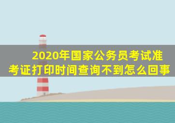 2020年国家公务员考试准考证打印时间查询不到怎么回事