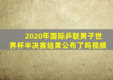 2020年国际乒联男子世界杯半决赛结果公布了吗视频