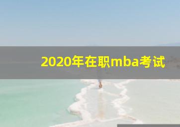 2020年在职mba考试