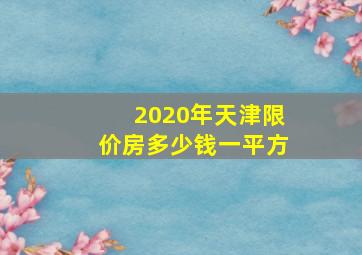 2020年天津限价房多少钱一平方