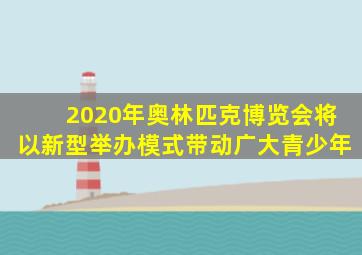 2020年奥林匹克博览会将以新型举办模式带动广大青少年